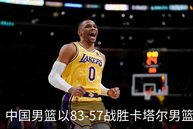 中国男篮以83-57战胜卡塔尔男篮，杨瀚森表现出色